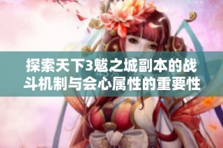 探索天下3魃之城副本的战斗机制与会心属性的重要性解析