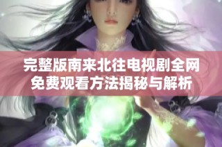 完整版南来北往电视剧全网免费观看方法揭秘与解析