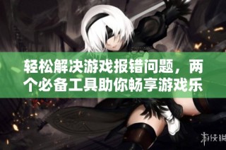轻松解决游戏报错问题，两个必备工具助你畅享游戏乐趣