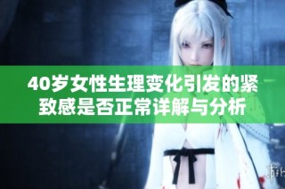 40岁女性生理变化引发的紧致感是否正常详解与分析