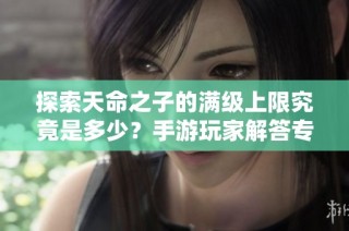 探索天命之子的满级上限究竟是多少？手游玩家解答专题
