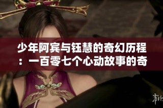 少年阿宾与钰慧的奇幻历程：一百零七个心动故事的奇妙之旅