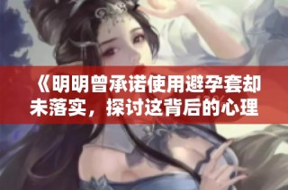 《明明曾承诺使用避孕套却未落实，探讨这背后的心理因素与影响》