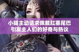 小猫主动请求佩戴肛塞尾巴引发主人们的好奇与热议