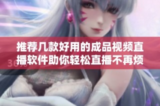 推荐几款好用的成品视频直播软件助你轻松直播不再烦恼