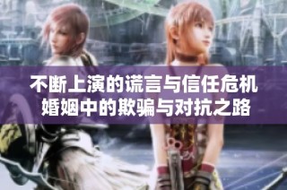 不断上演的谎言与信任危机 婚姻中的欺骗与对抗之路