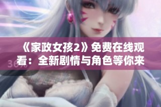 《家政女孩2》免费在线观看：全新剧情与角色等你来体验！