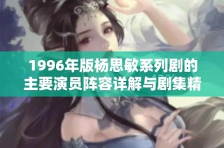 1996年版杨思敏系列剧的主要演员阵容详解与剧集精彩回顾