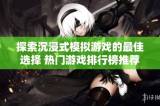 探索沉浸式模拟游戏的最佳选择 热门游戏排行榜推荐