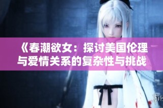 《春潮欲女：探讨美国伦理与爱情关系的复杂性与挑战》