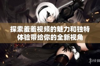 探索羞羞视频的魅力和独特体验带给你的全新视角