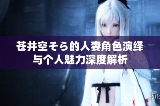 苍井空そら的人妻角色演绎与个人魅力深度解析