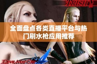 全面盘点各类直播平台与热门刷水枪应用推荐