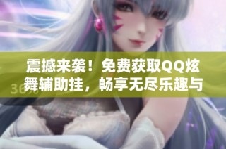 震撼来袭！免费获取QQ炫舞辅助挂，畅享无尽乐趣与精彩