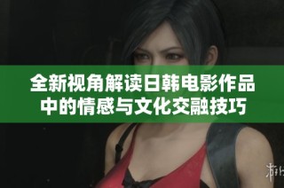 全新视角解读日韩电影作品中的情感与文化交融技巧