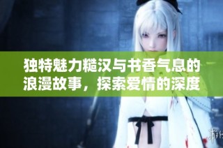 独特魅力糙汉与书香气息的浪漫故事，探索爱情的深度与温暖