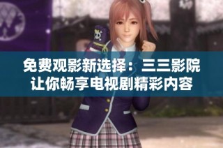 免费观影新选择：三三影院让你畅享电视剧精彩内容