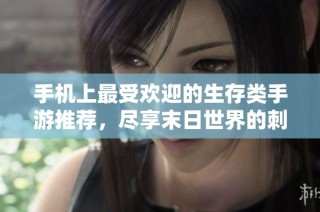 手机上最受欢迎的生存类手游推荐，尽享末日世界的刺激与挑战