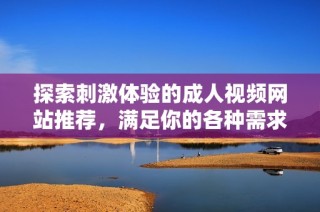 探索刺激体验的成人视频网站推荐，满足你的各种需求与欲望