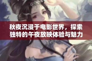 秋夜沉浸于电影世界，探索独特的午夜放映体验与魅力
