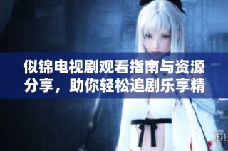 似锦电视剧观看指南与资源分享，助你轻松追剧乐享精彩剧情