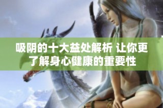 吸阴的十大益处解析 让你更了解身心健康的重要性