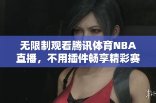 无限制观看腾讯体育NBA直播，不用插件畅享精彩赛事体验