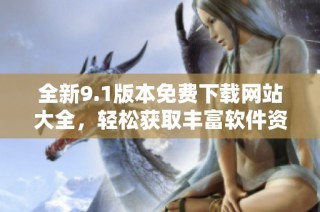全新9.1版本免费下载网站大全，轻松获取丰富软件资源