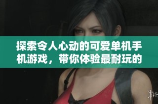 探索令人心动的可爱单机手机游戏，带你体验最耐玩的趣味世界