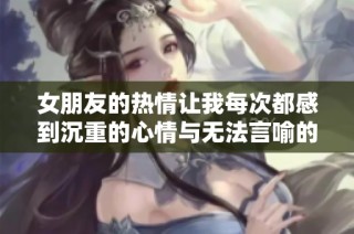 女朋友的热情让我每次都感到沉重的心情与无法言喻的快感