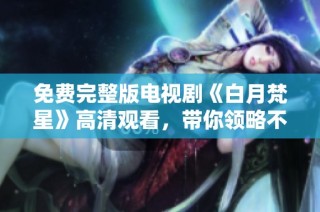 免费完整版电视剧《白月梵星》高清观看，带你领略不一样的视听盛宴