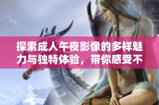 探索成人午夜影像的多样魅力与独特体验，带你感受不一样的视觉盛宴
