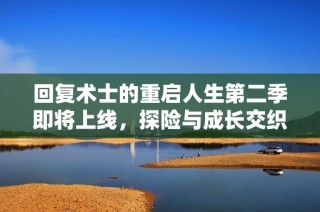 回复术士的重启人生第二季即将上线，探险与成长交织的新篇章即将开启