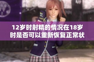 12岁时射精的情况在18岁时是否可以重新恢复正常状况分析