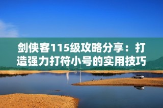 剑侠客115级攻略分享：打造强力打符小号的实用技巧与经验