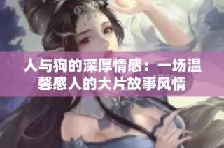 人与狗的深厚情感：一场温馨感人的大片故事风情
