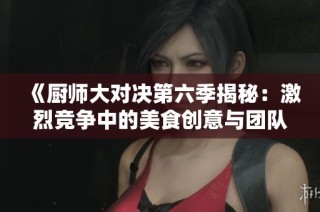 《厨师大对决第六季揭秘：激烈竞争中的美食创意与团队协作》