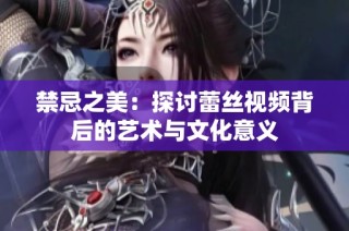 禁忌之美：探讨蕾丝视频背后的艺术与文化意义