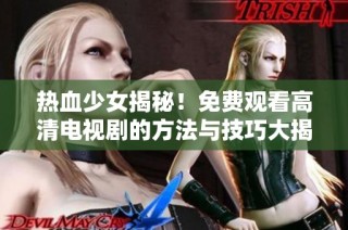 热血少女揭秘！免费观看高清电视剧的方法与技巧大揭秘