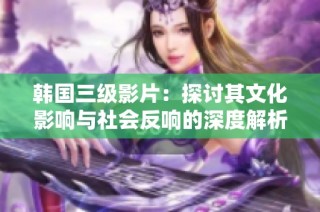 韩国三级影片：探讨其文化影响与社会反响的深度解析