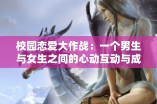 校园恋爱大作战：一个男生与女生之间的心动互动与成长故事