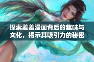 探索羞羞漫画背后的趣味与文化，揭示其吸引力的秘密与影响