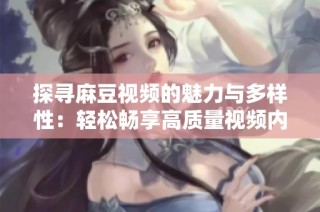 探寻麻豆视频的魅力与多样性：轻松畅享高质量视频内容的最佳选择