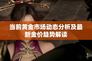 当前黄金市场动态分析及最新金价趋势解读