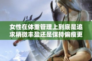 女性在体重管理上到底是追求稍微丰盈还是保持偏瘦更好呢
