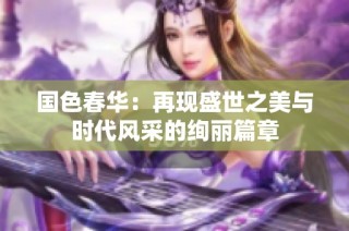 国色春华：再现盛世之美与时代风采的绚丽篇章