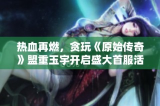 热血再燃，贪玩《原始传奇》盟重玉宇开启盛大首服活动！