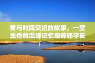 爱与时间交织的故事，一室生香的温暖记忆由碎碎平安倾情呈现