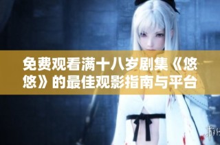 免费观看满十八岁剧集《悠悠》的最佳观影指南与平台推荐