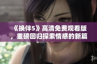 《换伴5》高清免费观看版，重磅回归探索情感的新篇章